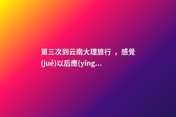 第三次到云南大理旅行，感覺(jué)以后應(yīng)該不會(huì)再來(lái)了